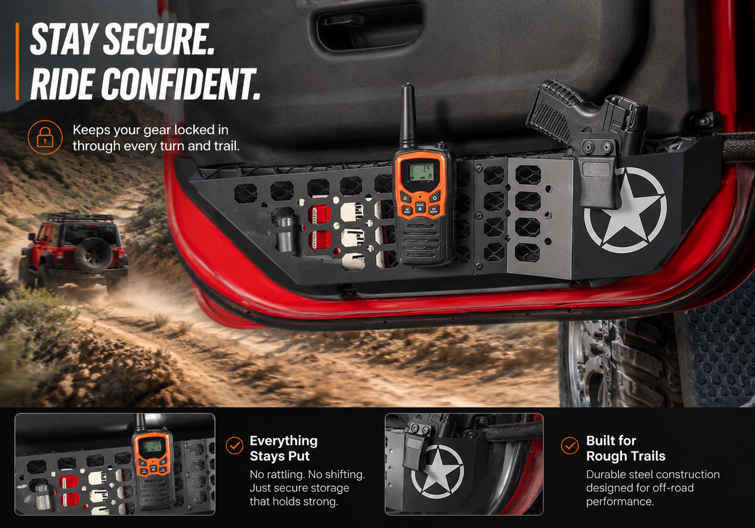 STAY SECURE.
RIDE CONFIDENT.
Keeps your gear locked inthrough every turn and trail.